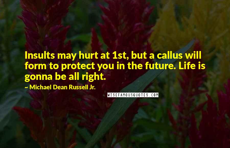 Michael Dean Russell Jr. Quotes: Insults may hurt at 1st, but a callus will form to protect you in the future. Life is gonna be all right.