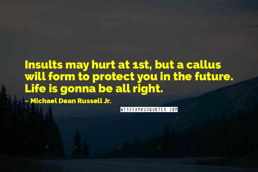 Michael Dean Russell Jr. Quotes: Insults may hurt at 1st, but a callus will form to protect you in the future. Life is gonna be all right.