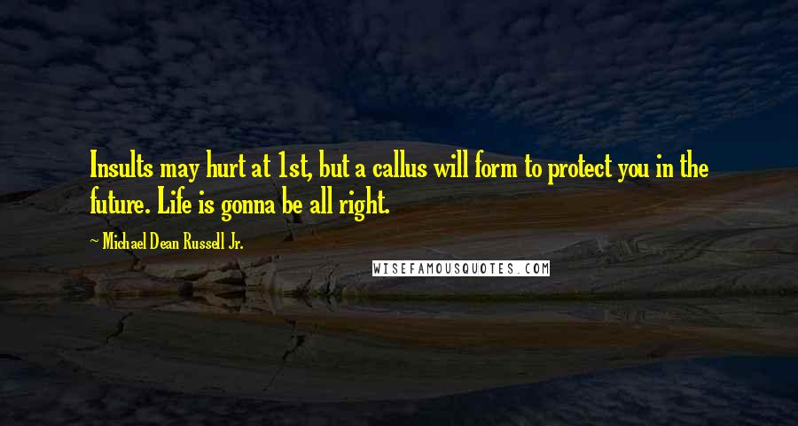 Michael Dean Russell Jr. Quotes: Insults may hurt at 1st, but a callus will form to protect you in the future. Life is gonna be all right.