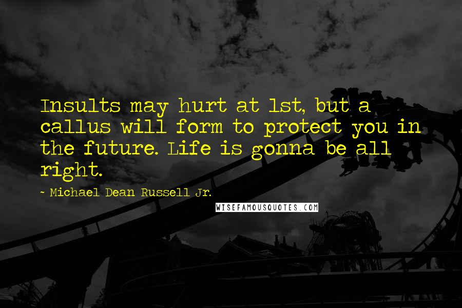 Michael Dean Russell Jr. Quotes: Insults may hurt at 1st, but a callus will form to protect you in the future. Life is gonna be all right.