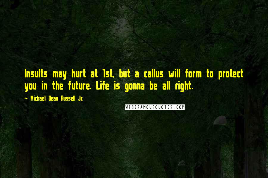 Michael Dean Russell Jr. Quotes: Insults may hurt at 1st, but a callus will form to protect you in the future. Life is gonna be all right.