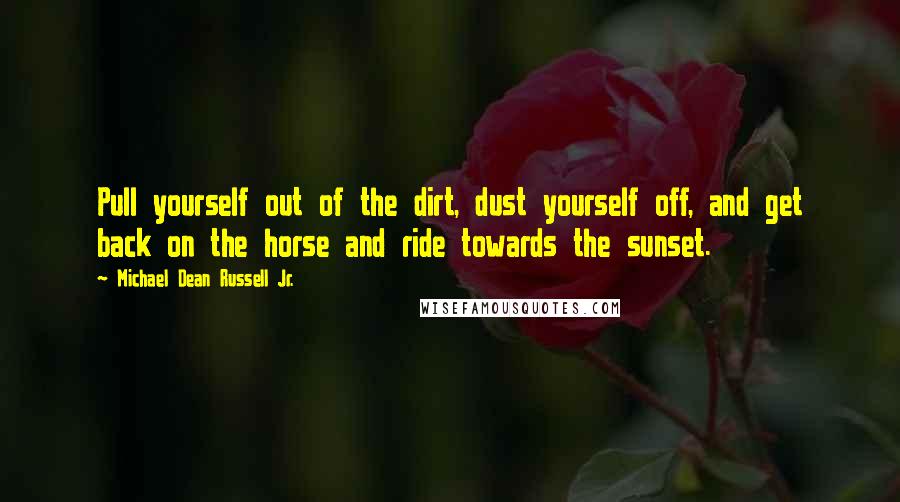 Michael Dean Russell Jr. Quotes: Pull yourself out of the dirt, dust yourself off, and get back on the horse and ride towards the sunset.