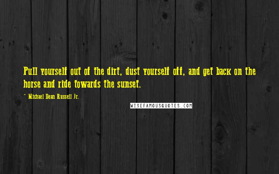 Michael Dean Russell Jr. Quotes: Pull yourself out of the dirt, dust yourself off, and get back on the horse and ride towards the sunset.