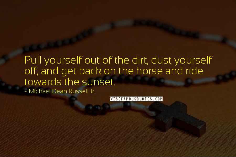 Michael Dean Russell Jr. Quotes: Pull yourself out of the dirt, dust yourself off, and get back on the horse and ride towards the sunset.