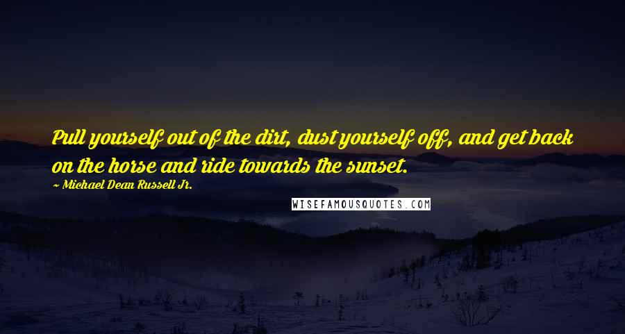 Michael Dean Russell Jr. Quotes: Pull yourself out of the dirt, dust yourself off, and get back on the horse and ride towards the sunset.