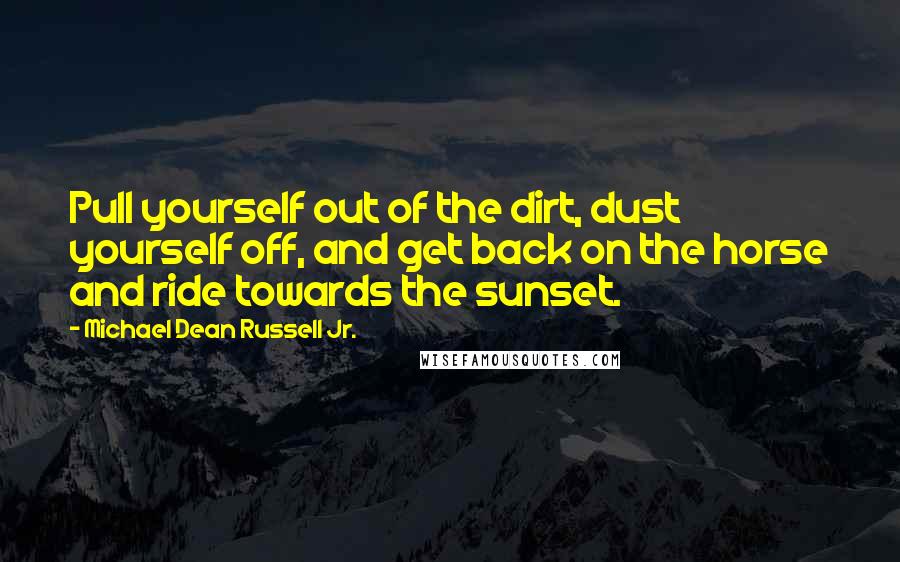 Michael Dean Russell Jr. Quotes: Pull yourself out of the dirt, dust yourself off, and get back on the horse and ride towards the sunset.