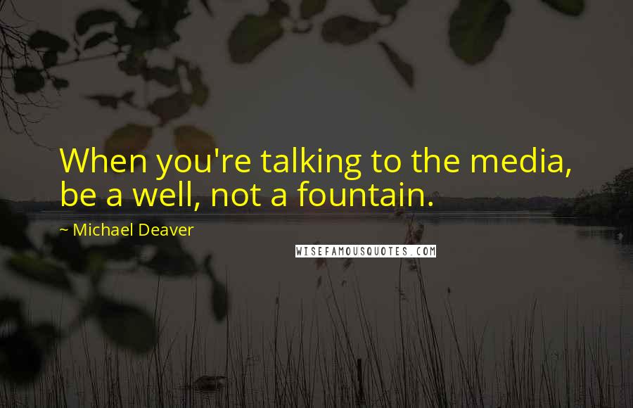 Michael Deaver Quotes: When you're talking to the media, be a well, not a fountain.