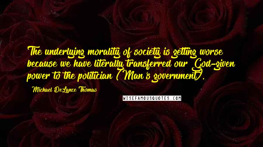 Michael DeLance Thomas Quotes: The underlying morality of society is getting worse because we have literally transferred our God-given power to the politician (Man's government).