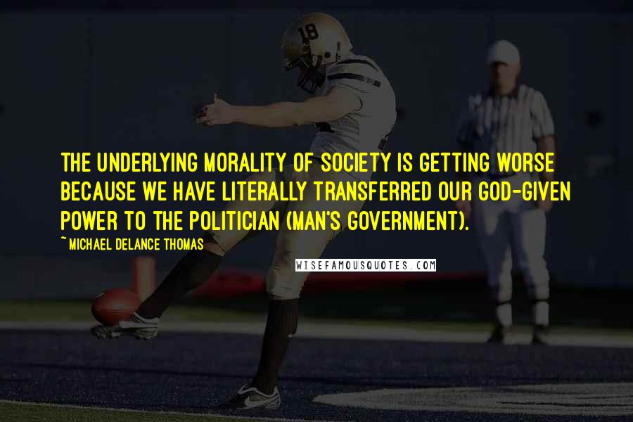 Michael DeLance Thomas Quotes: The underlying morality of society is getting worse because we have literally transferred our God-given power to the politician (Man's government).