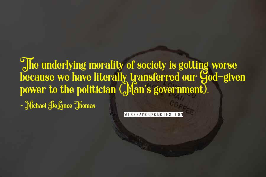 Michael DeLance Thomas Quotes: The underlying morality of society is getting worse because we have literally transferred our God-given power to the politician (Man's government).