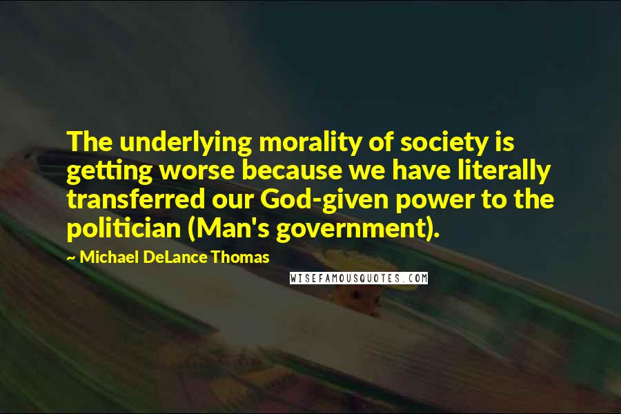 Michael DeLance Thomas Quotes: The underlying morality of society is getting worse because we have literally transferred our God-given power to the politician (Man's government).