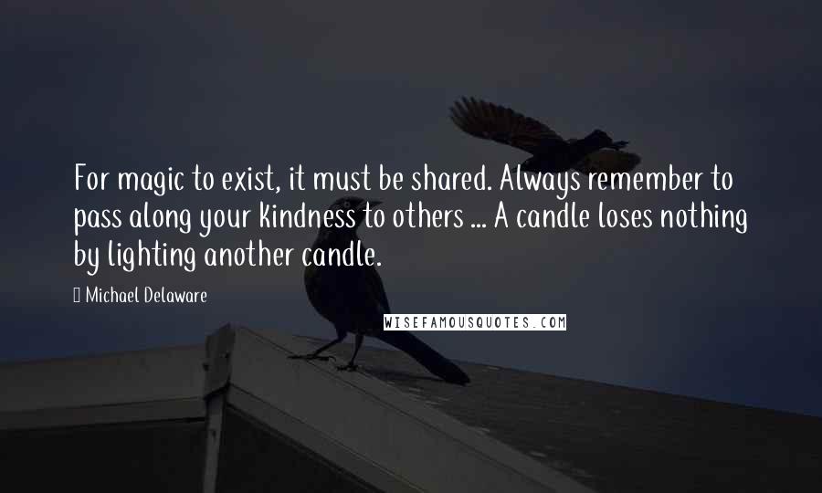 Michael Delaware Quotes: For magic to exist, it must be shared. Always remember to pass along your kindness to others ... A candle loses nothing by lighting another candle.