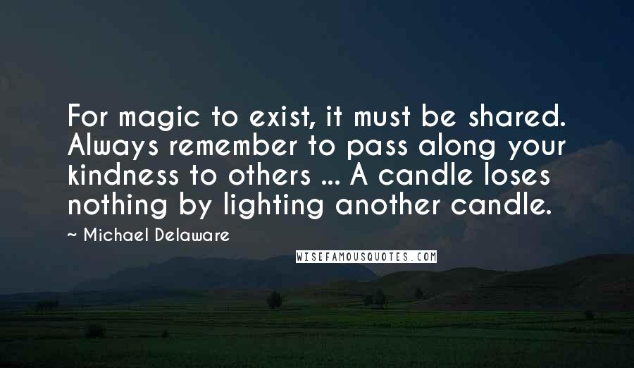 Michael Delaware Quotes: For magic to exist, it must be shared. Always remember to pass along your kindness to others ... A candle loses nothing by lighting another candle.