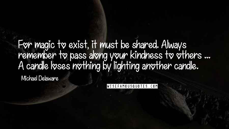 Michael Delaware Quotes: For magic to exist, it must be shared. Always remember to pass along your kindness to others ... A candle loses nothing by lighting another candle.