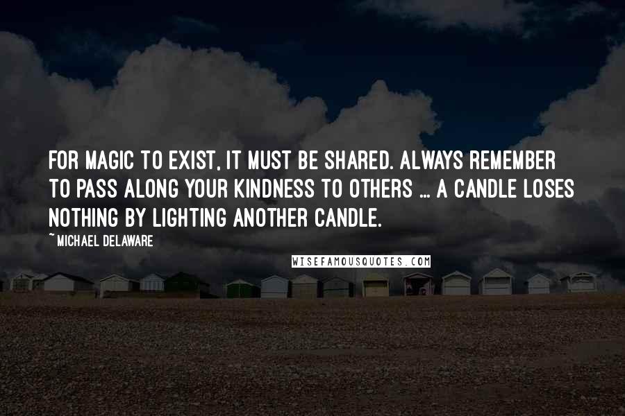 Michael Delaware Quotes: For magic to exist, it must be shared. Always remember to pass along your kindness to others ... A candle loses nothing by lighting another candle.