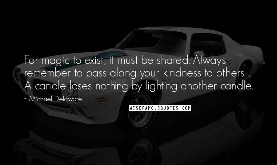 Michael Delaware Quotes: For magic to exist, it must be shared. Always remember to pass along your kindness to others ... A candle loses nothing by lighting another candle.