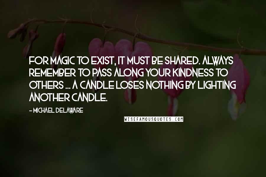 Michael Delaware Quotes: For magic to exist, it must be shared. Always remember to pass along your kindness to others ... A candle loses nothing by lighting another candle.