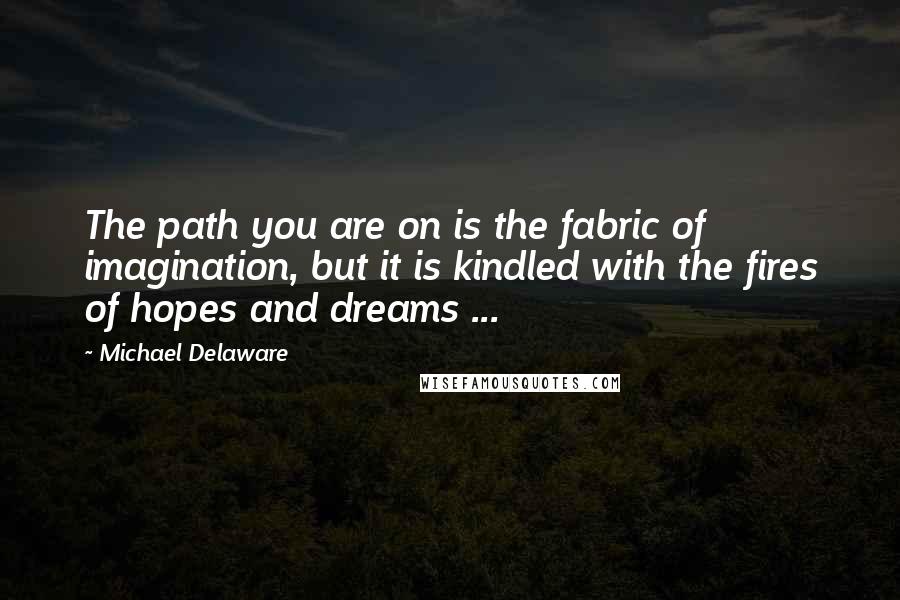 Michael Delaware Quotes: The path you are on is the fabric of imagination, but it is kindled with the fires of hopes and dreams ...