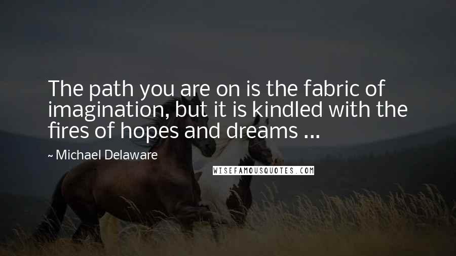 Michael Delaware Quotes: The path you are on is the fabric of imagination, but it is kindled with the fires of hopes and dreams ...