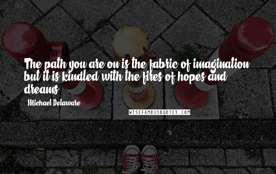 Michael Delaware Quotes: The path you are on is the fabric of imagination, but it is kindled with the fires of hopes and dreams ...