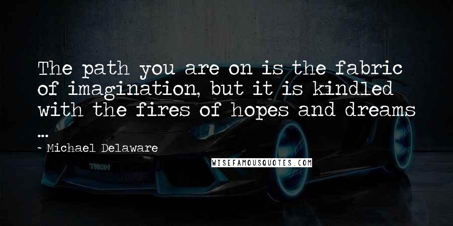 Michael Delaware Quotes: The path you are on is the fabric of imagination, but it is kindled with the fires of hopes and dreams ...