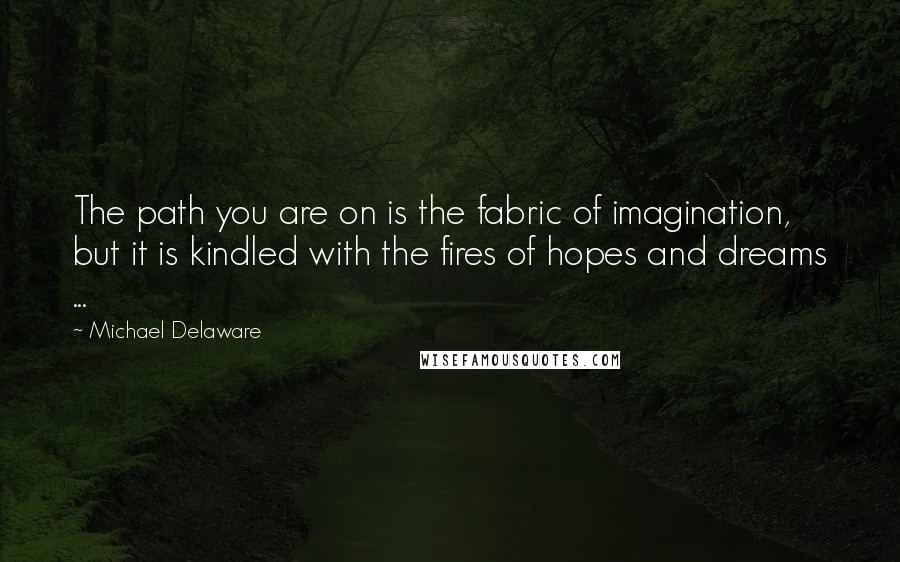 Michael Delaware Quotes: The path you are on is the fabric of imagination, but it is kindled with the fires of hopes and dreams ...