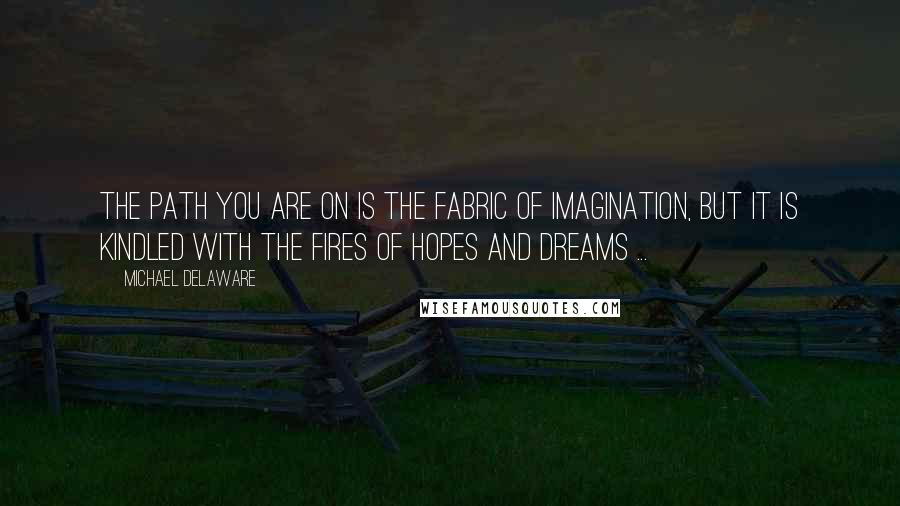 Michael Delaware Quotes: The path you are on is the fabric of imagination, but it is kindled with the fires of hopes and dreams ...