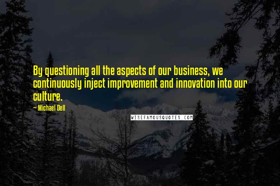 Michael Dell Quotes: By questioning all the aspects of our business, we continuously inject improvement and innovation into our culture.