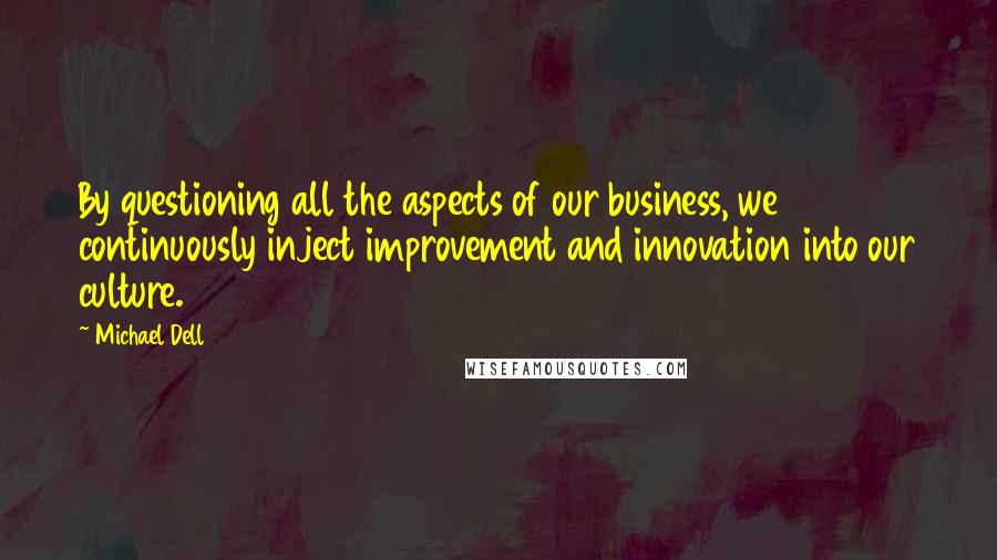 Michael Dell Quotes: By questioning all the aspects of our business, we continuously inject improvement and innovation into our culture.