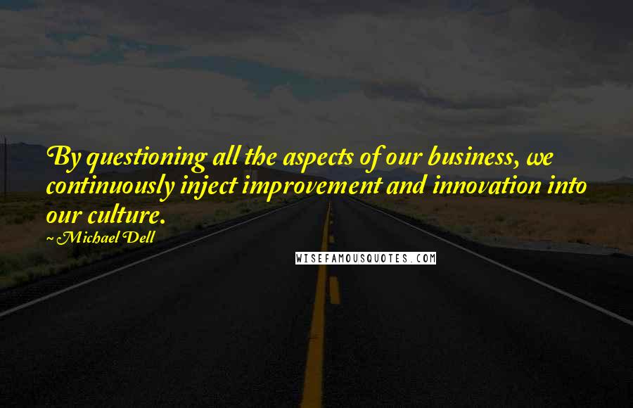 Michael Dell Quotes: By questioning all the aspects of our business, we continuously inject improvement and innovation into our culture.