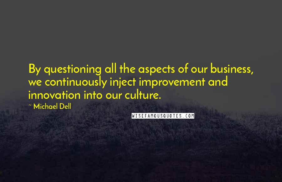 Michael Dell Quotes: By questioning all the aspects of our business, we continuously inject improvement and innovation into our culture.