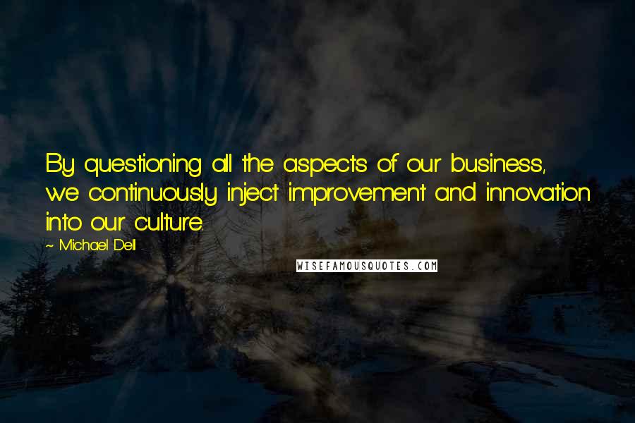 Michael Dell Quotes: By questioning all the aspects of our business, we continuously inject improvement and innovation into our culture.