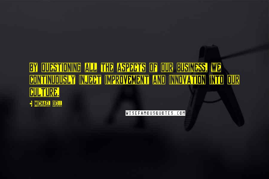 Michael Dell Quotes: By questioning all the aspects of our business, we continuously inject improvement and innovation into our culture.