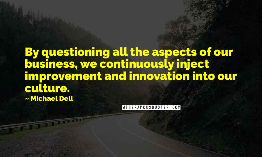 Michael Dell Quotes: By questioning all the aspects of our business, we continuously inject improvement and innovation into our culture.