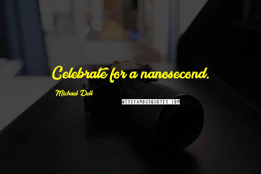 Michael Dell Quotes: Celebrate for a nanosecond.