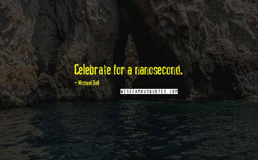 Michael Dell Quotes: Celebrate for a nanosecond.
