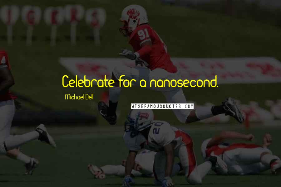 Michael Dell Quotes: Celebrate for a nanosecond.
