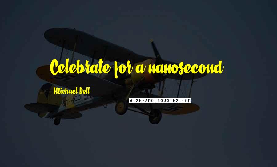 Michael Dell Quotes: Celebrate for a nanosecond.