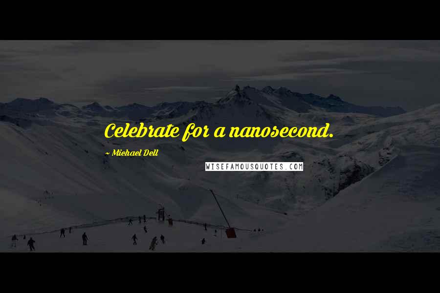 Michael Dell Quotes: Celebrate for a nanosecond.