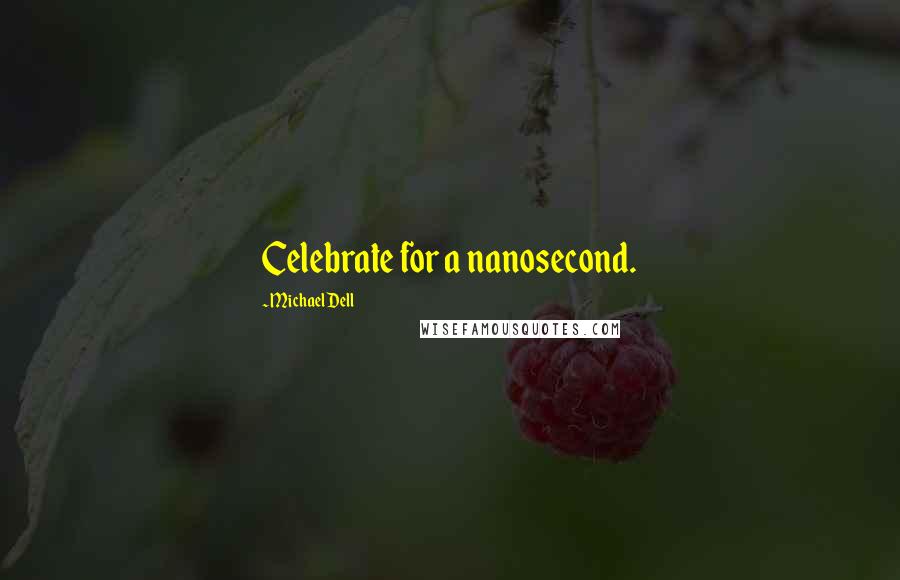 Michael Dell Quotes: Celebrate for a nanosecond.