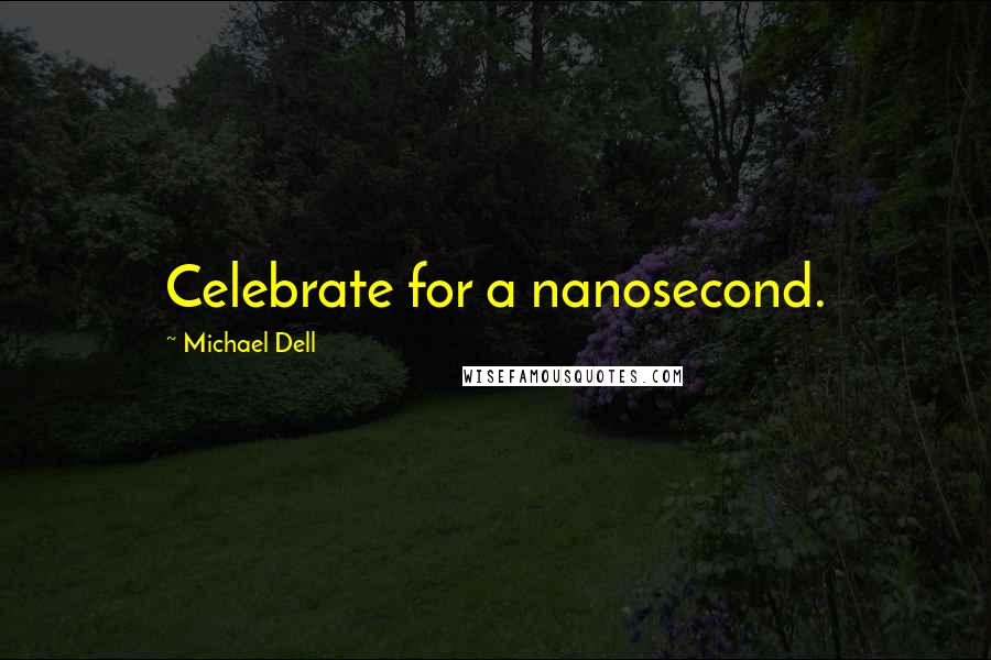 Michael Dell Quotes: Celebrate for a nanosecond.