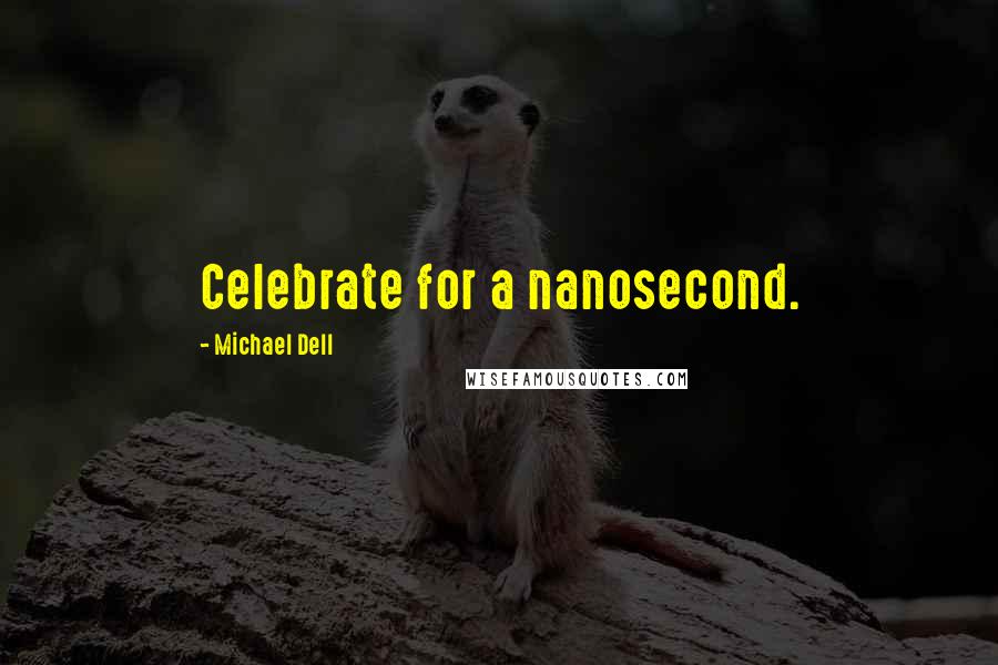 Michael Dell Quotes: Celebrate for a nanosecond.