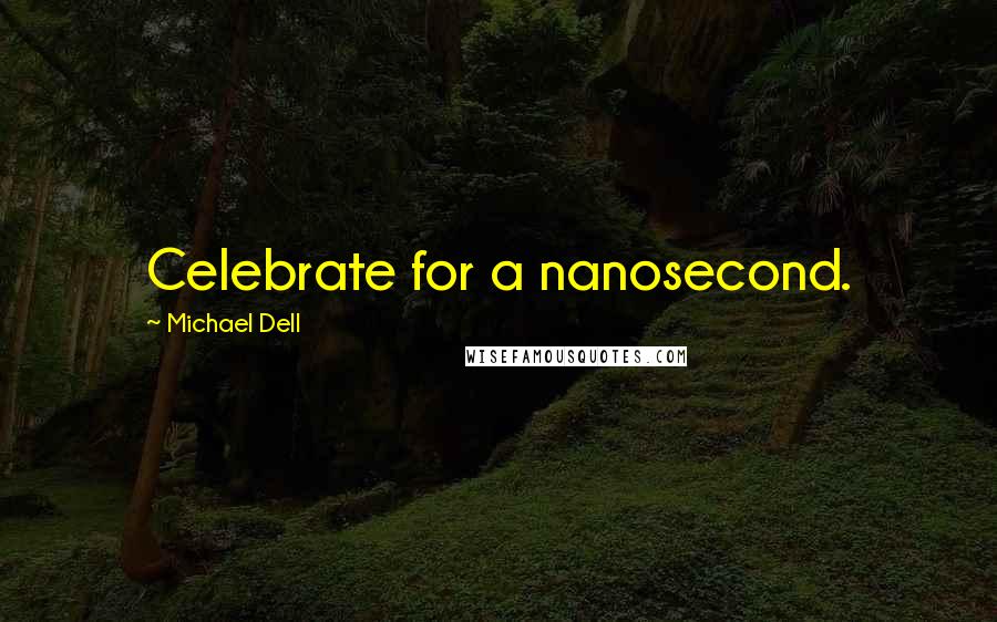 Michael Dell Quotes: Celebrate for a nanosecond.