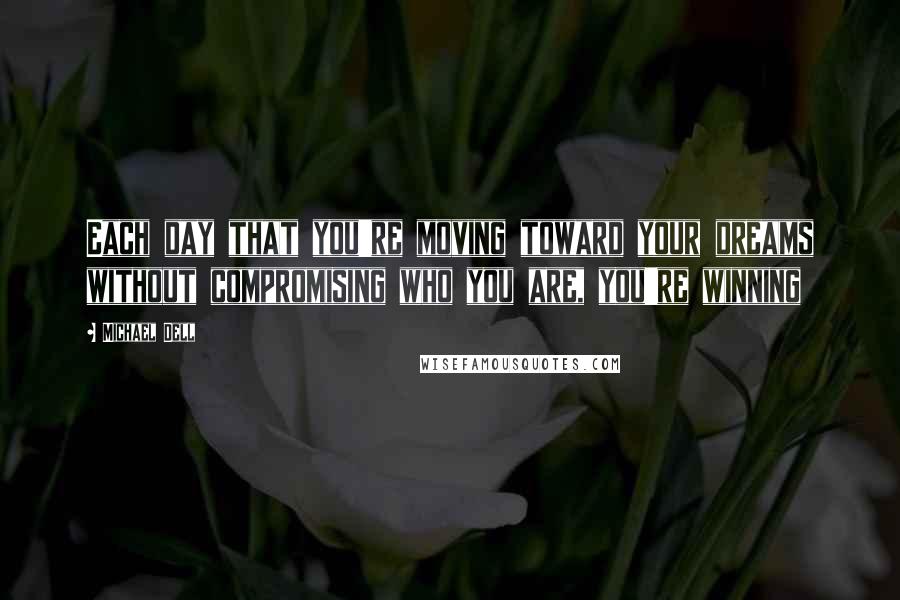 Michael Dell Quotes: Each day that you're moving toward your dreams without compromising who you are, you're winning