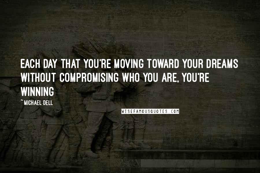 Michael Dell Quotes: Each day that you're moving toward your dreams without compromising who you are, you're winning