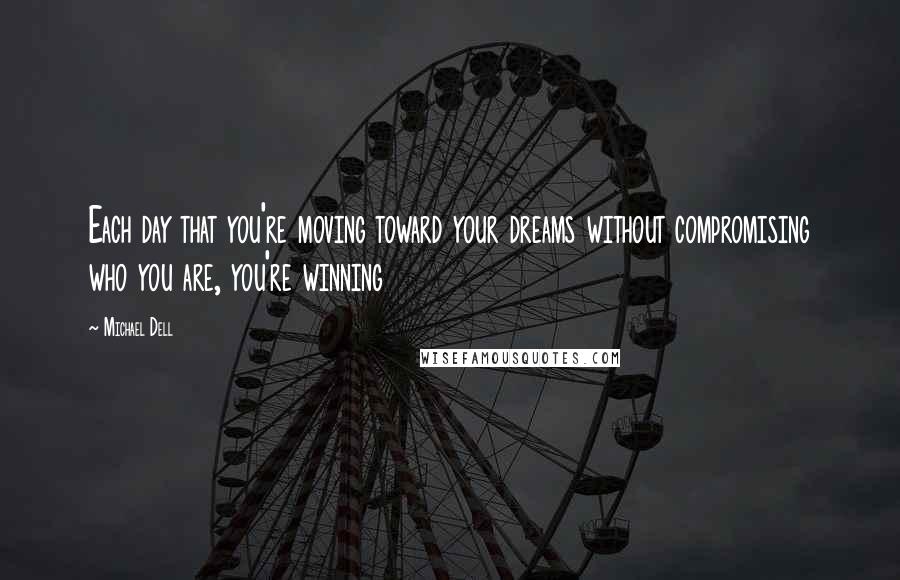 Michael Dell Quotes: Each day that you're moving toward your dreams without compromising who you are, you're winning