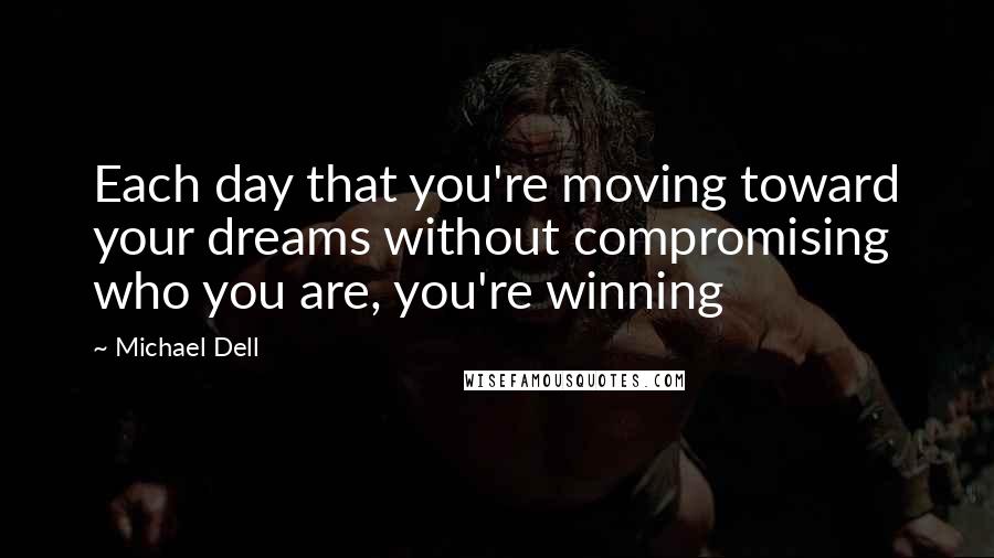 Michael Dell Quotes: Each day that you're moving toward your dreams without compromising who you are, you're winning