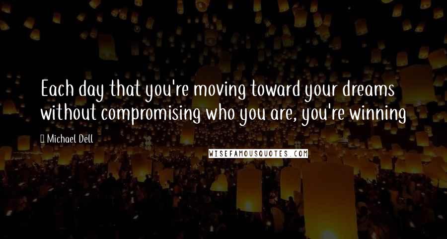 Michael Dell Quotes: Each day that you're moving toward your dreams without compromising who you are, you're winning