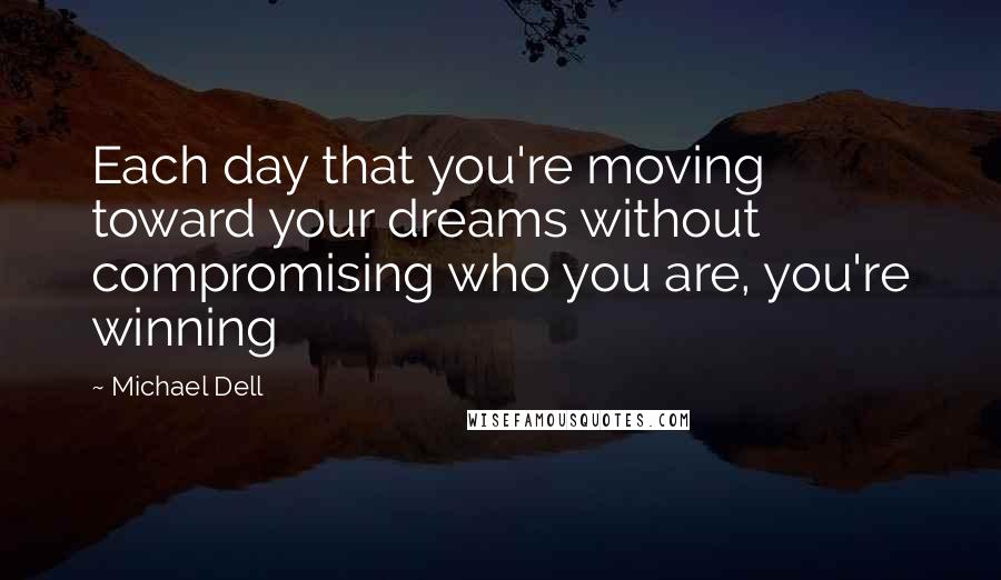 Michael Dell Quotes: Each day that you're moving toward your dreams without compromising who you are, you're winning