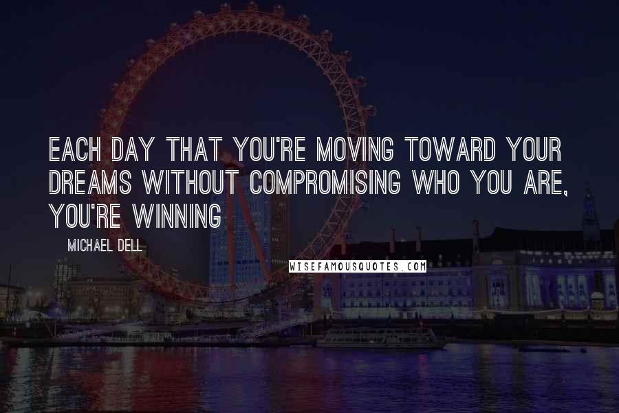 Michael Dell Quotes: Each day that you're moving toward your dreams without compromising who you are, you're winning